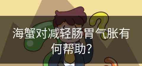 海蟹对减轻肠胃气胀有何帮助？